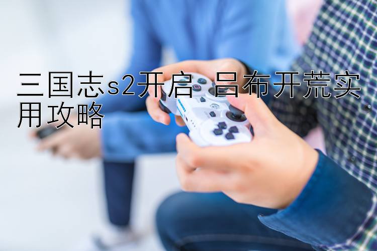 三国志s2开启 吕布开荒实用攻略